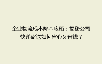 企业物流成本降本攻略:揭秘公司快递寄送如何省心又省钱?