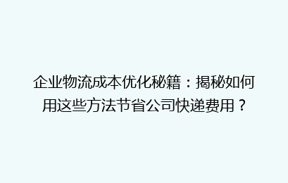 企业物流成本优化秘籍:揭秘如何用这些方法节省公司快递费用?