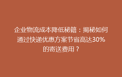 企业物流成本降低秘籍：揭秘如何通过快递优惠方案节省高达30%的寄送费用？