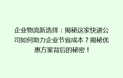 企业物流新选择:揭秘这家快递公司如何助力企业节省成本?揭秘优惠方案背后的秘密!
