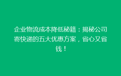 企业物流成本降低秘籍：揭秘公司寄快递的五大优惠方案，省心又省钱！