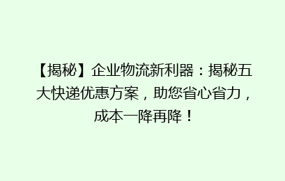 【揭秘】企业物流新利器：揭秘五大快递优惠方案，助您省心省力，成本一降再降！