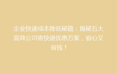 企业快递成本降低秘籍:揭秘五大高效公司寄快递优惠方案,省心又省钱!