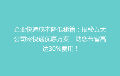 企业快递成本降低秘籍:揭秘五大公司寄快递优惠方案,助您节省高达30%费用!