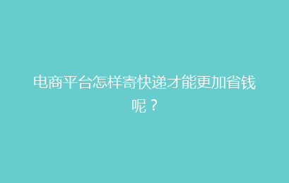 电商平台怎样寄快递才能更加省钱呢？