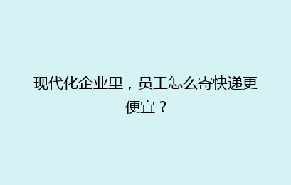 现代化企业里，员工怎么寄快递更便宜？