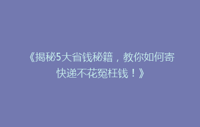 《揭秘5大省钱秘籍,教你如何寄快递不花冤枉钱!》
