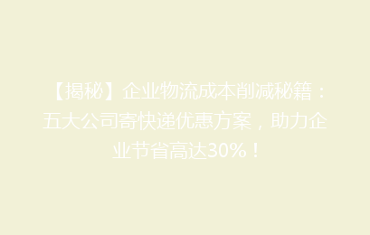 【揭秘】企业物流成本削减秘籍:五大公司寄快递优惠方案,助力企业节省高达30%!