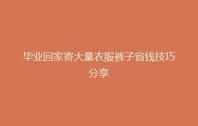 毕业回家寄大量衣服裤子省钱技巧分享