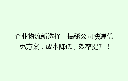 企业物流新选择：揭秘公司快递优惠方案，成本降低，效率提升！