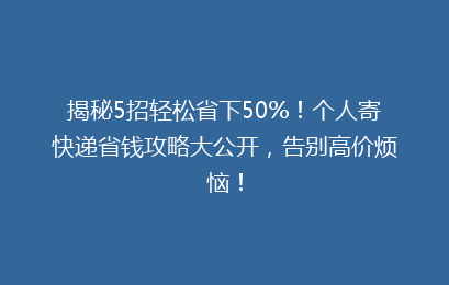 揭秘5招轻松省下50%!个人寄快递省钱攻略大公开,告别高价烦恼!