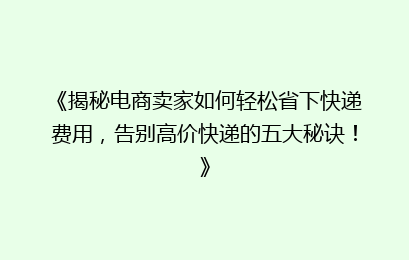 《揭秘电商卖家如何轻松省下快递费用，告别高价快递的五大秘诀！》
