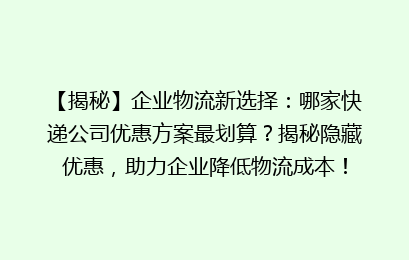 【揭秘】企业物流新选择：哪家快递公司优惠方案最划算？揭秘隐藏优惠，助力企业降低物流成本！