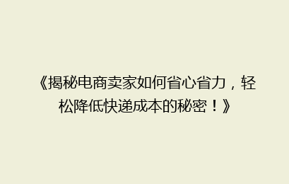 《揭秘电商卖家如何省心省力，轻松降低快递成本的秘密！》