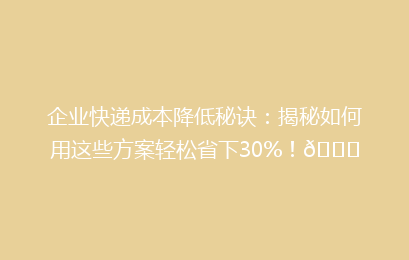 企业快递成本降低秘诀:揭秘如何用这些方案轻松省下30%!🚀