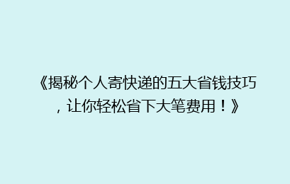 《揭秘个人寄快递的五大省钱技巧,让你轻松省下大笔费用!》