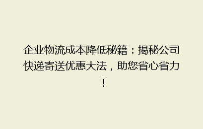 企业物流成本降低秘籍：揭秘公司快递寄送优惠大法，助您省心省力！