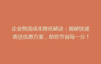 企业物流成本降低秘诀：揭秘快递寄送优惠方案，助您节省每一分！