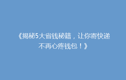 《揭秘5大省钱秘籍，让你寄快递不再心疼钱包！》