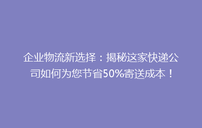 企业物流新选择:揭秘这家快递公司如何为您节省50%寄送成本!