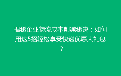 揭秘企业物流成本削减秘诀：如何用这5招轻松享受快递优惠大礼包？