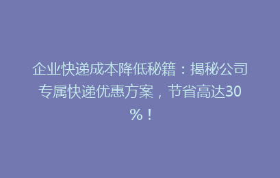 企业快递成本降低秘籍：揭秘公司专属快递优惠方案，节省高达30%！