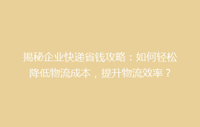 揭秘企业快递省钱攻略：如何轻松降低物流成本，提升物流效率？