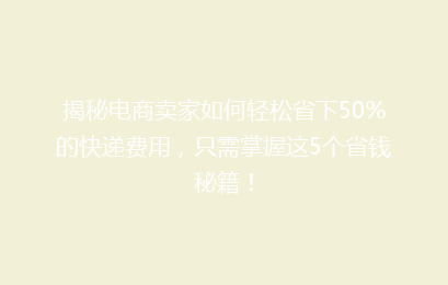揭秘电商卖家如何轻松省下50%的快递费用，只需掌握这5个省钱秘籍！