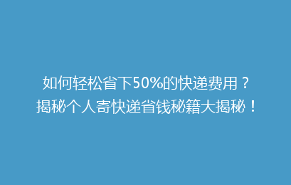 如何轻松省下50%的快递费用？揭秘个人寄快递省钱秘籍大揭秘！