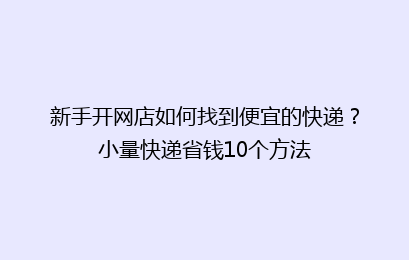 新手开网店如何找到便宜的快递？小量快递省钱10个方法