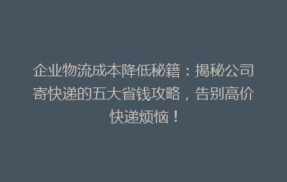 企业物流成本降低秘籍：揭秘公司寄快递的五大省钱攻略，告别高价快递烦恼！