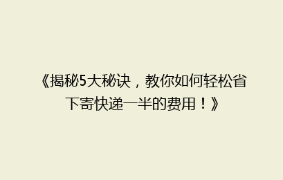 《揭秘5大秘诀，教你如何轻松省下寄快递一半的费用！》