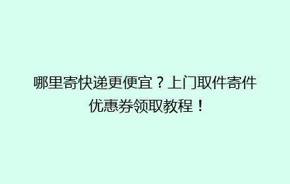 哪里寄快递更便宜？上门取件寄件优惠券领取教程！