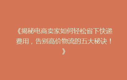 《揭秘电商卖家如何轻松省下快递费用，告别高价物流的五大秘诀！》