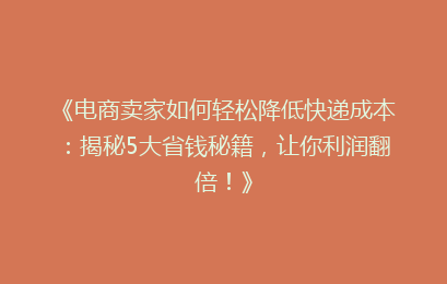 《电商卖家如何轻松降低快递成本：揭秘5大省钱秘籍，让你利润翻倍！》