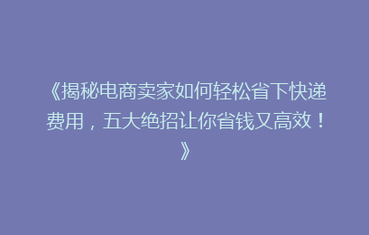 《揭秘电商卖家如何轻松省下快递费用,五大绝招让你省钱又高效!》