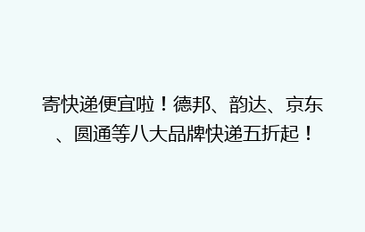 寄快递便宜啦!德邦、韵达、京东、圆通等八大品牌快递五折起!