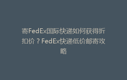 寄FedEx国际快递如何获得折扣价？FedEx快递低价邮寄攻略
