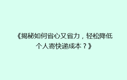 《揭秘如何省心又省力,轻松降低个人寄快递成本?》