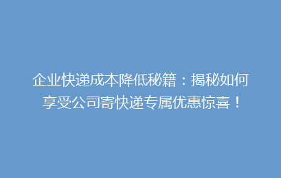 企业快递成本降低秘籍：揭秘如何享受公司寄快递专属优惠惊喜！