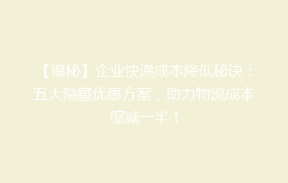 【揭秘】企业快递成本降低秘诀：五大隐藏优惠方案，助力物流成本缩减一半！