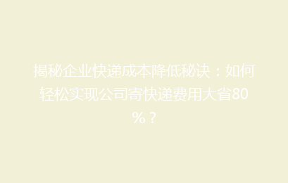揭秘企业快递成本降低秘诀：如何轻松实现公司寄快递费用大省80%？