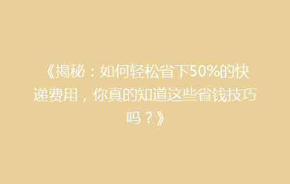 《揭秘：如何轻松省下50%的快递费用，你真的知道这些省钱技巧吗？》