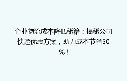 企业物流成本降低秘籍：揭秘公司快递优惠方案，助力成本节省50%！