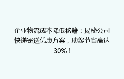 企业物流成本降低秘籍:揭秘公司快递寄送优惠方案,助您节省高达30%!