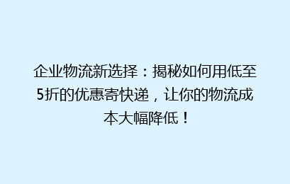 企业物流新选择:揭秘如何用低至5折的优惠寄快递,让你的物流成本大幅降低!