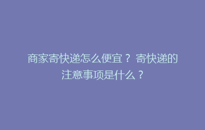 商家寄快递怎么便宜? 寄快递的注意事项是什么?
