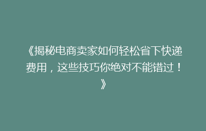 《揭秘电商卖家如何轻松省下快递费用，这些技巧你绝对不能错过！》