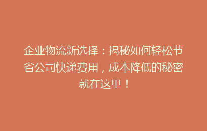 企业物流新选择：揭秘如何轻松节省公司快递费用，成本降低的秘密就在这里！