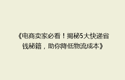 《电商卖家必看!揭秘5大快递省钱秘籍,助你降低物流成本》